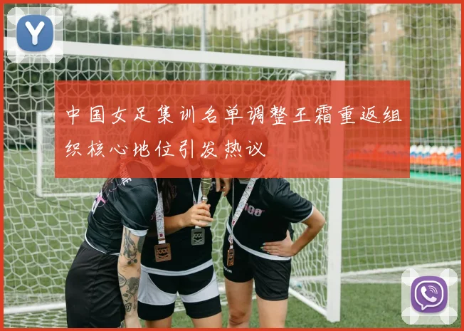中国女足集训名单调整王霜重返组织核心地位引发热议