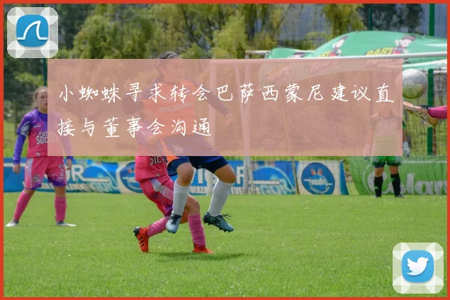小蜘蛛寻求转会巴萨西蒙尼建议直接与董事会沟通