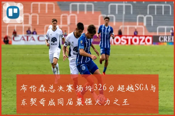 布伦森总决赛场均326分超越SGA与东契奇成同届最强火力之王